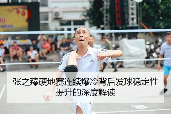 张之臻硬地赛连续爆冷背后发球稳定性提升的深度解读